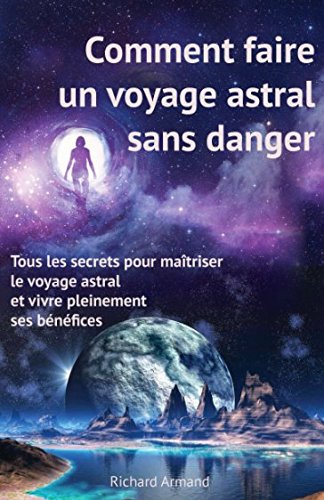 Comment faire un voyage astral sans danger: - Tous les secrets pour maîtriser le voyage astral et vivre pleinement ses bénéfices (French Edition)