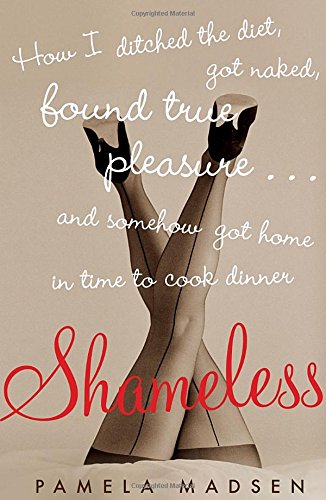 Shameless: How I Ditched the Diet, Got Naked, Found True Pleasure...and Somehow Got Home in  Time To Cook Dinner