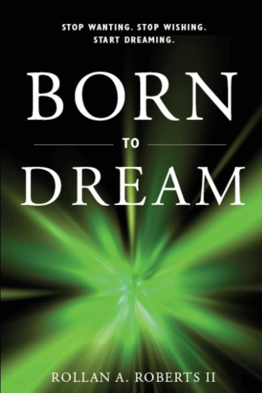 Born to Dream: Stop Wanting. Stop Wishing. Start Dreaming.