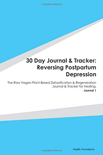 30 Day Journal & Tracker: Reversing Postpartum Depression: The Raw Vegan Plant-Based Detoxification & Regeneration Journal & Tracker for Healing. Journal 1