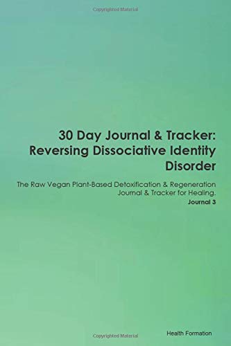 30 Day Journal & Tracker: Reversing Dissociative Identity Disorder The Raw Vegan Plant-Based Detoxification & Regeneration Journal & Tracker for Healing. Journal 3