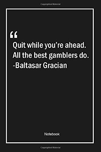 Quit while you're ahead. All the best gamblers do. -Baltasar Gracian: Lined Gift Notebook With Unique Touch | Journal | Lined Premium 120 Pages |quotes|