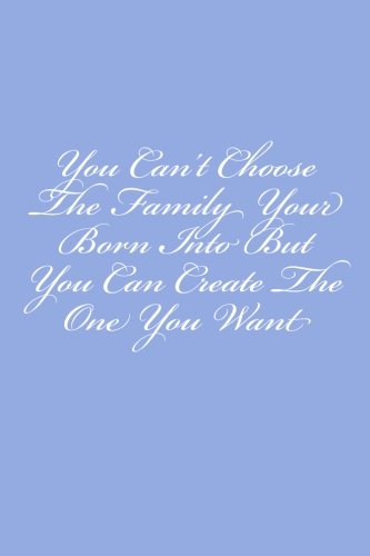 You Can't Choose The Family Your Born Into But You Can Create The One You Want: Notebook, 150 lined pages, softcover, 6 x 9