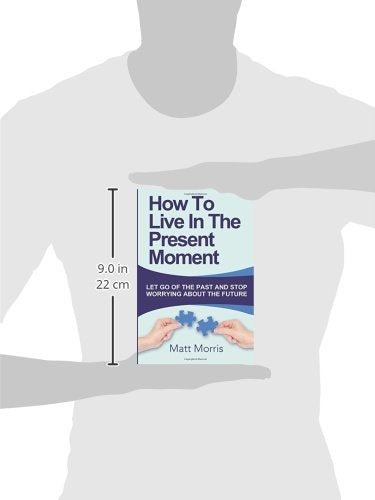 How To Live In The Present Moment: Let Go Of The Past And Stop Worrying About The Future (Life Coaching, Mindfulness For Beginners, How To Stop ... How to Improve Your Social Skills) (Volume 1)