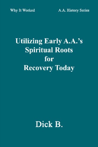Utilizing Early A.A.'s Spiritual Roots for Recovery Today (Why It Worked: A.A. History Series, Vol. 1)