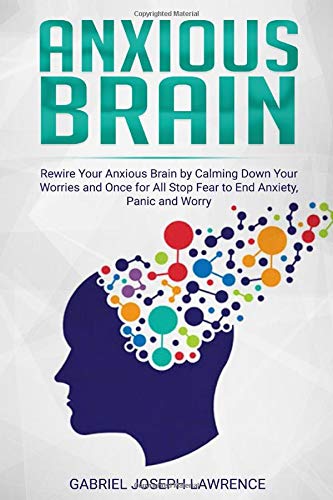 Anxious Brain: Rewire Your Anxious Brain by Calming Down Your Worries and Once for All Stop Fear to End Anxiety, Panic and Worry
