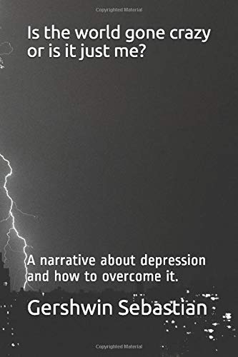 Is the world gone crazy or is it just me?: A narrative about depression and how to overcome it.