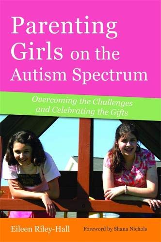 Parenting Girls on the Autism Spectrum: Overcoming the Challenges and Celebrating the Gifts