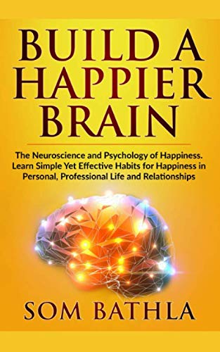 Build A Happier Brain: The Neuroscience and Psychology of Happiness. Learn Simple Yet Effective Habits for Happiness in Personal, Professional Life and Relationships (Power-Up Your Brain)