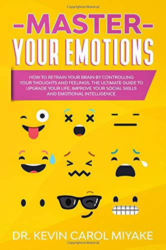 Master Your Emotions: How to Retrain Your Brain by Controlling Your Thoughts and Feelings. The Ultimate Guide to Upgrade Your Life, Improve Your Social Skills and Emotional Intelligence