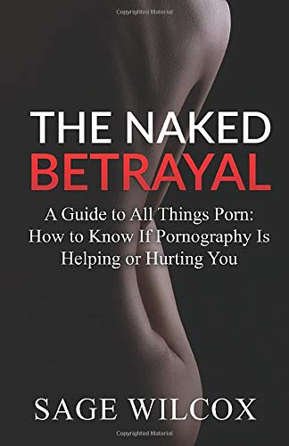 The Naked Betrayal: A Guide to All Things Porn: How to Know If Pornography Is Helping or Hurting You