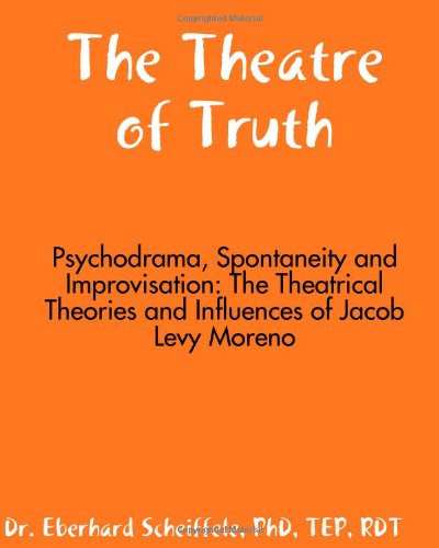 The Theatre Of Truth: Psychodrama, Spontaneity And Improvisation: The Theatrical Theories And Influences Of Jacob Moreno