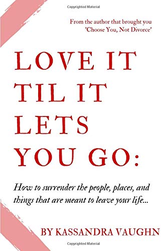 Love It Til It Lets You Go: How to Surrender the People, Places and Things That Are Meant to Leave Your Life