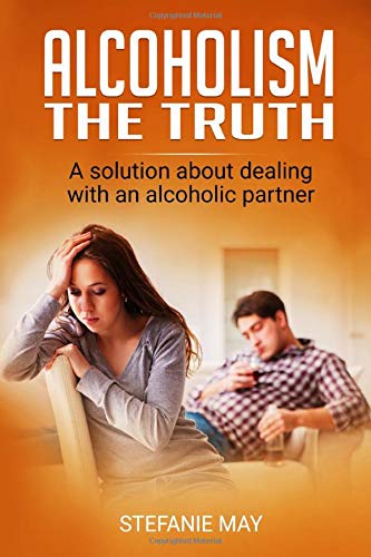 Alcoholism: The truth: A solution about dealing with an alcoholic partner