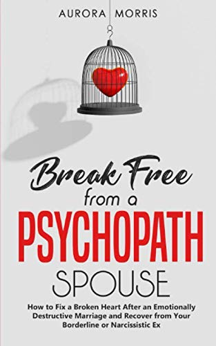 Break Free from a Psychopath Spouse: How to Fix a Broken Heart After an Emotionally Destructive Marriage and Recover from Your Borderline or Narcissistic Ex