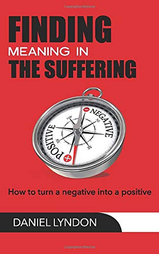 FINDING MEANING IN THE SUFFERING: How to Turn a Negative into a Positive