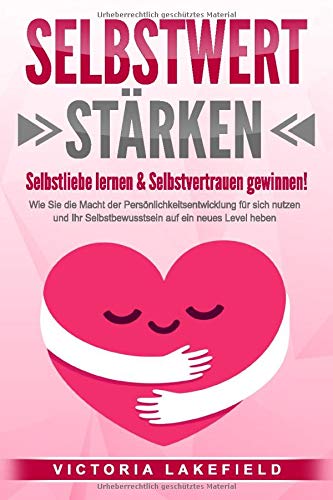 SELBSTWERT STÄRKEN - Selbstliebe lernen & Selbstvertrauen gewinnen!: Wie Sie die Macht der Persönlichkeitsentwicklung für sich nutzen und Ihr ... auf ein neues Level heben (German Edition)