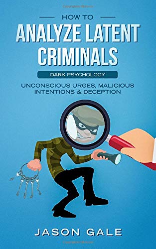 How to Analyze Latent Criminals: Dark Psychology: Unconscious urges Malicious Intentions & Deception