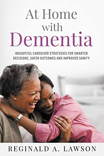 At Home with Dementia: Insightful Caregiver Strategies for Smarter Decisions, Safer Outcomes and Improved Sanity