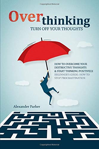 Overthinking: Turn Off Your Thoughts, How To Overcome Your Destructive Thoughts And Start Thinking Positively