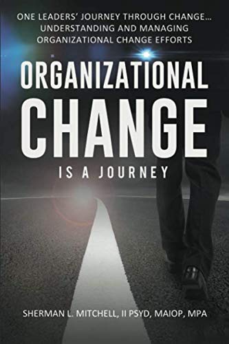 Organizational Change is a Journey: One Leaders’ Journey Through Change, its Impact on Understanding and Practical Steps to Leading Change Efforts…: Understanding & managing organizational change