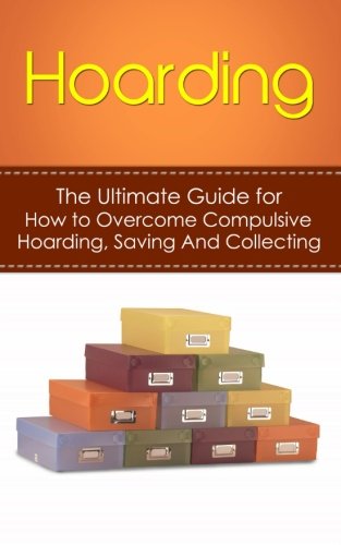 Hoarding: The Ultimate Guide for How to Overcome Compulsive Hoarding, Saving, And Collecting (De-Cluttering, Hoarders, Self-Help, Disorder, Treatment, Free, OCD, Buried, Organized, Organization)
