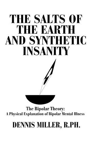 The Salts of the Earth and Synthetic Insanity: The Bipolar Theory: A Physical Explanation of Bipolar Mental Illness