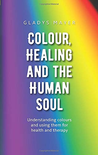 Colour, Healing, and the Human Soul: Understanding Colours and Using Them for Health and Therapy