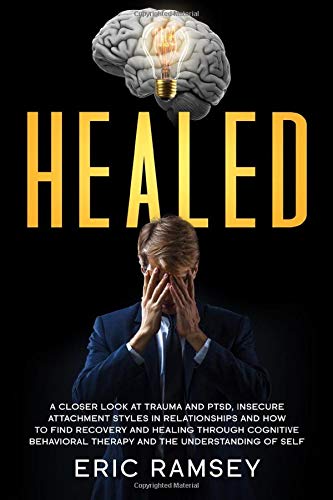 Healed: A Closer Look at Trauma and PTSD, Insecure Attachment Styles in Relationships and How to Find Recovery and Healing Through Cognitive Behavioral Therapy and the Understanding of Self