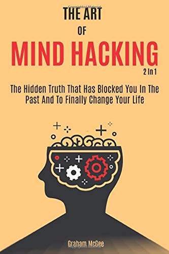 The Art Of Mind Hacking 2 In 1: The Hidden Truth That Has Blocked You In The Past And How To Finally Change Your Life