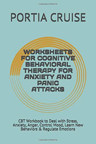 WORKSHEETS FOR COGNITIVE BEHAVIORAL THERAPY FOR ANXIETY AND PANIC ATTACKS: CBT Workbook to Deal with Stress, Anxiety, Anger, Control Mood, Learn New Behaviors & Regulate Emotions