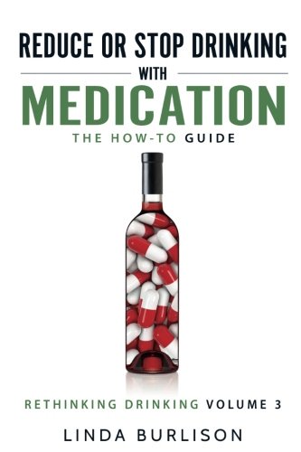 Reduce or Stop Drinking with Medication: The How-To Guide: Volume 3 of the 'A Prescription for Alcoholics - Medication for Alcoholism' Book Series (Rethinking Drinking)