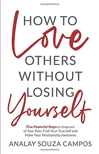 How to Love Others Without Losing Yourself: Five Powerful Steps to Snap out of Your Pain, Find Your True Self and Make Your Relationships Awesome