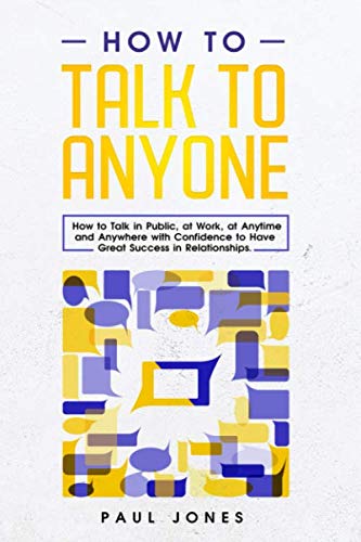 How to Talk to Anyone: How to Talk in Public, at Work, at Anytime and Anywhere with Confidence to Have Great Success in Relationships