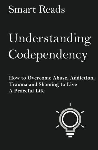 Understanding Codependency: How to Overcome Abuse, Addiction, Trauma and Shaming to Live a Peaceful Life