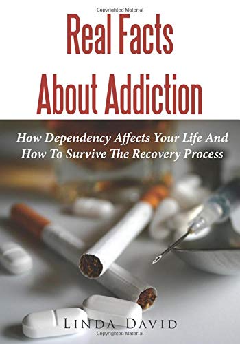 Real Facts About Addiction: How Dependency Affects Your Life And How To Survive The Recovery Process