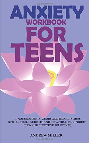 Anxiety Workbook For Teens: Conquer Anxiety, Worry And Reduce Stress With Mental Exercises And Breathing Techniques (Easy And Effective Solutions)