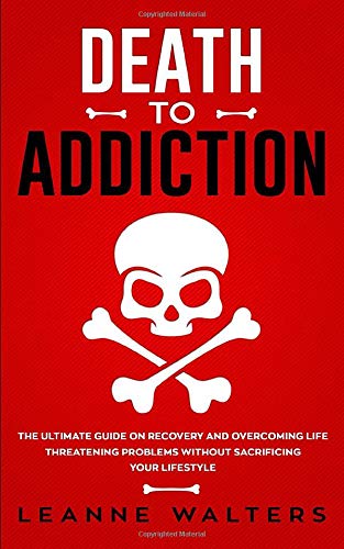 Death to Addiction: The Ultimate Guide on How to Recover and Overcome Life Threatening Problems Without Sacrificing Your Lifestyle
