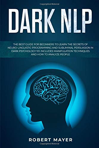 Dark NLP: The Best Guide for Beginners to Learn the Secrets of Neuro-Linguistic Programming and Subliminal Persuasion in Dark Psychology 101. Includes Manipulation Techniques and How to Analyze People