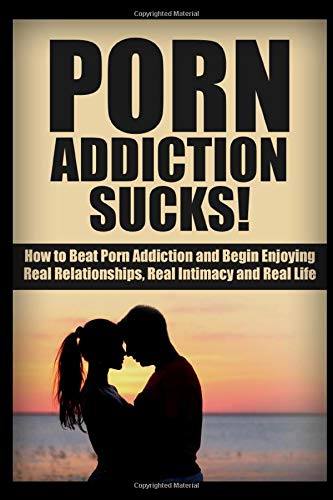 Porn Addiction Sucks!: How to Beat Porn Addiction, and Begin Enjoying Real Relationships, Real Intimacy and Real Life. (Addiction Recovery, Addictions, Sex Addiction, Intimacy, Relationships)