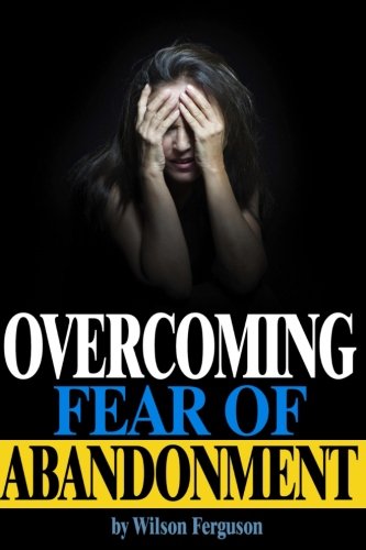 Overcoming Fear of Abandonment: The Ultimate Guide to Overcoming Fear of Abandonment and Getting Rid of Abandonment Issues for Good