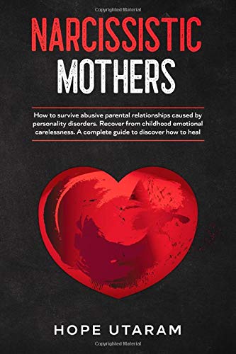 NARCISSISTIC MOTHERS: How to survive abusive parental relationships caused by personality disorders. Recover from childhood emotional carelessness. A complete guide to discover how to heal