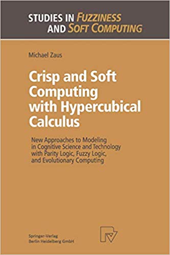 Crisp and Soft Computing with Hypercubical Calculus: New Approaches to Modeling in Cognitive Science and Technology with Parity Logic, Fuzzy Logic, ... (Studies in Fuzziness and Soft Computing)