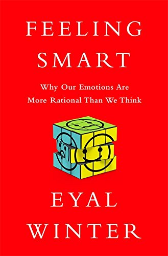 Feeling Smart: Why Our Emotions Are More Rational Than We Think