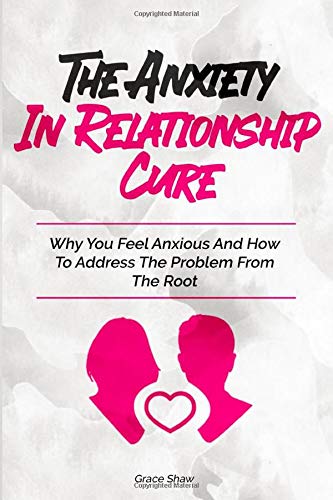 The Anxiety In Relationship Cure: Why You Feel Anxious And How To Address The Problem From The Root