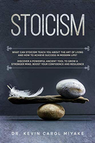 Stoicism: What Can Stoicism Teach You About the Art of Living and How to Achieve Success in Modern Life? Discover a Powerful Ancient Tool to Grow a Stronger Mind, Boost your Confidence and Resilience
