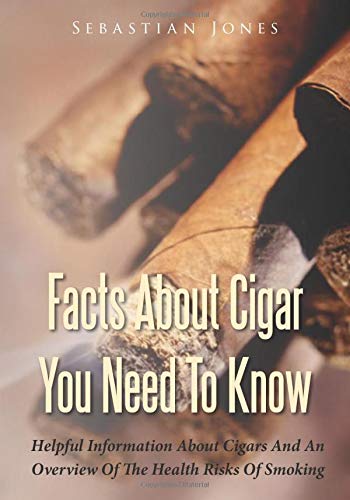 Facts About Cigar You Need To Know: Helpful Information About Cigars And An Overview Of The Health Risks Of Smoking