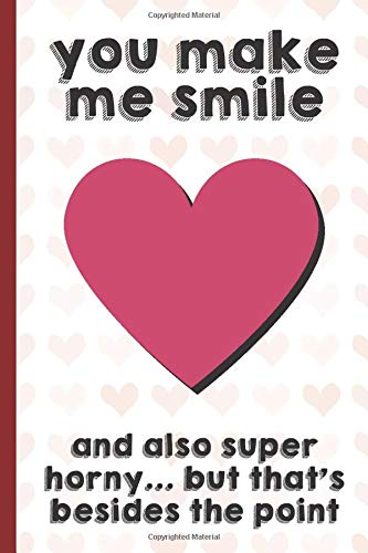 You Make Me Smile And Also Super Horney But Thats Besides The Point: Funny Valentines Day Cards Notebook and Journal to Show Your Love and Humor. ... Surprise Present for Adults of All Ages.