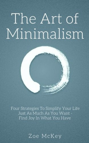 The Art of Minimalism: Four Strategies To Simplify Your Life Just As Much As You Want - Find Joy In What You Have