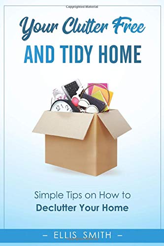 Your Clutter-Free and Tidy Home: Simple Tips on How to Declutter Your Home, Change Your Mind and Start a Minimalistic Life